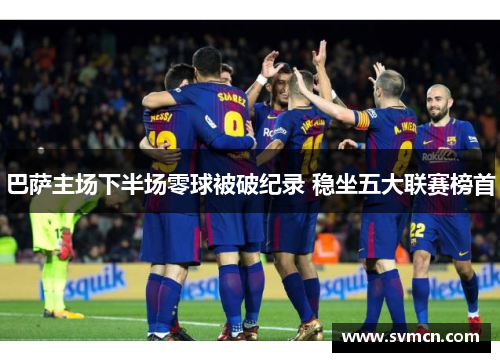 巴萨主场下半场零球被破纪录 稳坐五大联赛榜首